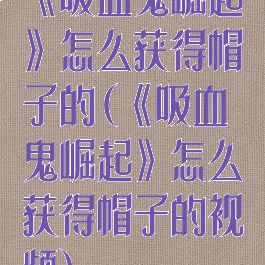 《吸血鬼崛起》怎么获得帽子的(《吸血鬼崛起》怎么获得帽子的视频)