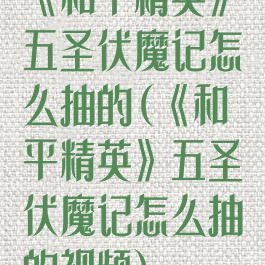 《和平精英》五圣伏魔记怎么抽的(《和平精英》五圣伏魔记怎么抽的视频)