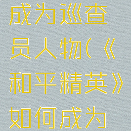 《和平精英》如何成为巡查员人物(《和平精英》如何成为巡查员人物呢)