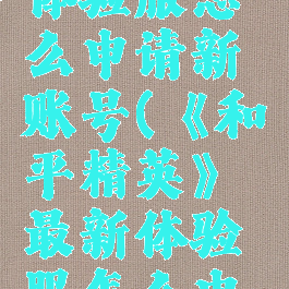 《和平精英》最新体验服怎么申请新账号(《和平精英》最新体验服怎么申请新账号和密码)