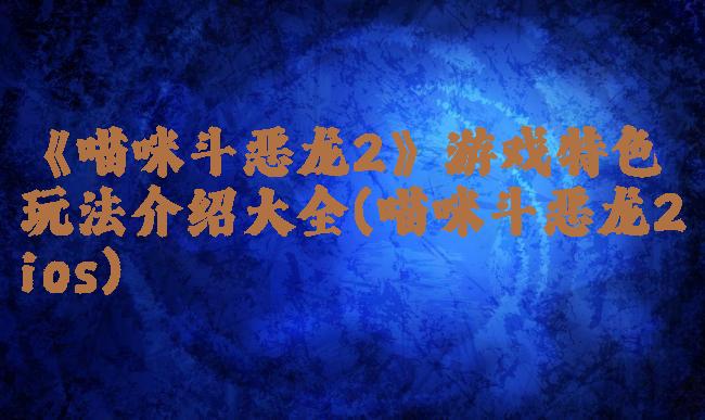 《喵咪斗恶龙2》游戏特色玩法介绍大全(喵咪斗恶龙2ios)