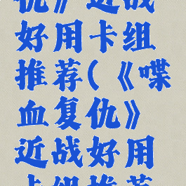 《喋血复仇》近战好用卡组推荐(《喋血复仇》近战好用卡组推荐视频)