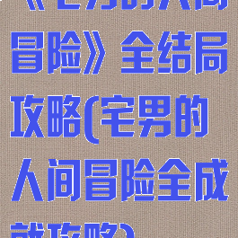 《宅男的人间冒险》全结局攻略(宅男的人间冒险全成就攻略)