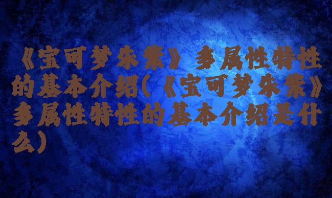 《宝可梦朱紫》多属性特性的基本介绍(《宝可梦朱紫》多属性特性的基本介绍是什么)