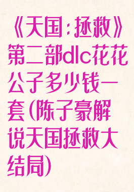 《天国:拯救》第二部dlc花花公子多少钱一套(陈子豪解说天国拯救大结局)