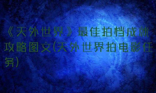 《天外世界》最佳拍档成就攻略图文(天外世界拍电影任务)