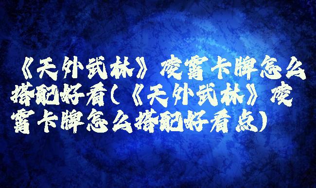 《天外武林》凌霄卡牌怎么搭配好看(《天外武林》凌霄卡牌怎么搭配好看点)