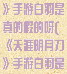 《天涯明月刀》手游白羽是真的假的呀(《天涯明月刀》手游白羽是真的假的呀)