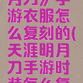 《天涯明月刀》手游衣服怎么复刻的(天涯明月刀手游时装怎么复刻)