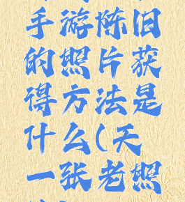 《天谕》手游陈旧的照片获得方法是什么(天谕一张老照片)