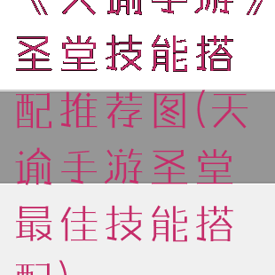《天谕手游》圣堂技能搭配推荐图(天谕手游圣堂最佳技能搭配)