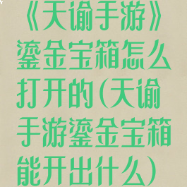 《天谕手游》鎏金宝箱怎么打开的(天谕手游鎏金宝箱能开出什么)