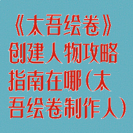 《太吾绘卷》创建人物攻略指南在哪(太吾绘卷制作人)