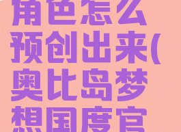 《奥比岛梦想国度》角色怎么预创出来(奥比岛梦想国度官网预约手游)