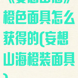 《妄想山海》橙色面具怎么获得的(妄想山海橙装面具)