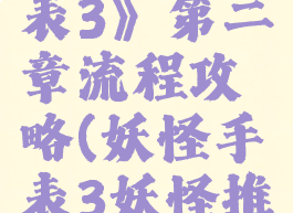 《妖怪手表3》第二章流程攻略(妖怪手表3妖怪推荐)