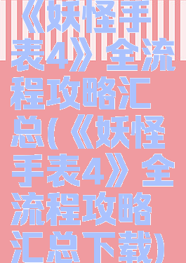 《妖怪手表4》全流程攻略汇总(《妖怪手表4》全流程攻略汇总下载)