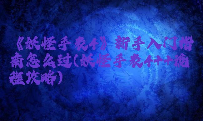 《妖怪手表4》新手入门指南怎么过(妖怪手表4++流程攻略)