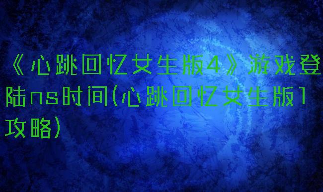 《心跳回忆女生版4》游戏登陆ns时间(心跳回忆女生版1攻略)