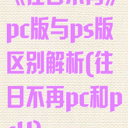 《往日不再》pc版与ps版区别解析(往日不再pc和ps4)