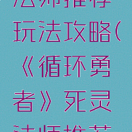 《循环勇者》死灵法师推荐玩法攻略(《循环勇者》死灵法师推荐玩法攻略视频)