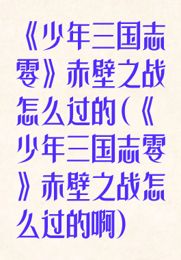 《少年三国志零》赤壁之战怎么过的(《少年三国志零》赤壁之战怎么过的啊)