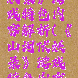 《山河伏妖录》游戏特色内容解析(《山河伏妖录》游戏特色内容解析大全)