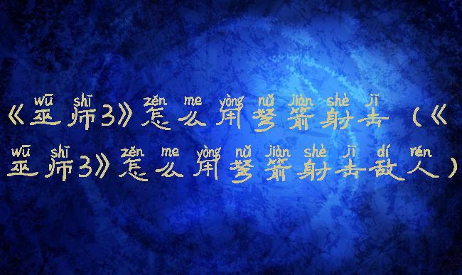 《巫师3》怎么用弩箭射击(《巫师3》怎么用弩箭射击敌人)