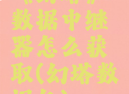 《幻塔》数据中继器怎么获取(幻塔数据包)