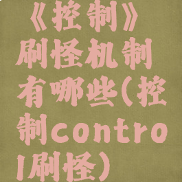 《控制》刷怪机制有哪些(控制control刷怪)