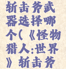 《怪物猎人:世界》斩击斧武器选择哪个(《怪物猎人:世界》斩击斧武器选择哪个)