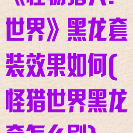 《怪物猎人:世界》黑龙套装效果如何(怪猎世界黑龙套怎么刷)