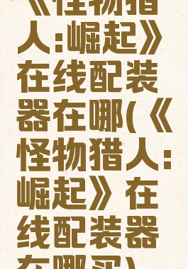 《怪物猎人:崛起》在线配装器在哪(《怪物猎人:崛起》在线配装器在哪买)