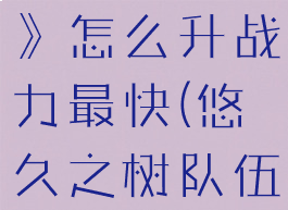 《悠久之树》怎么升战力最快(悠久之树队伍搭配)