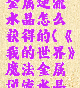 《我的世界》魔法金属逆流水晶怎么获得的(《我的世界》魔法金属逆流水晶怎么获得的)