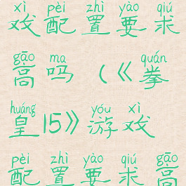 《拳皇15》游戏配置要求高吗(《拳皇15》游戏配置要求高吗知乎)