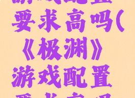 《极渊》游戏配置要求高吗(《极渊》游戏配置要求高吗知乎)