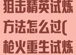 《枪火重生》狙击精英试炼方法怎么过(枪火重生试炼有什么用)