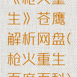 《枪火重生》苍鹰解析网盘(枪火重生百度百科)