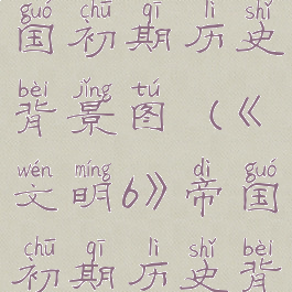 《文明6》帝国初期历史背景图(《文明6》帝国初期历史背景图片)