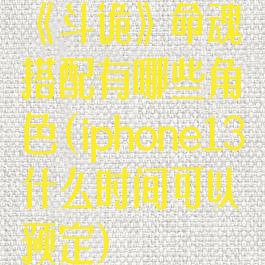 《斗诡》命魂搭配有哪些角色(iphone13什么时间可以预定)