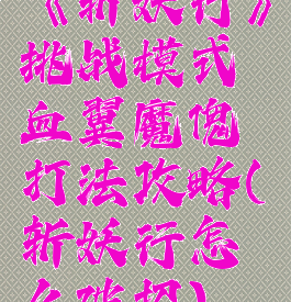 《斩妖行》挑战模式血翼魔傀打法攻略(斩妖行怎么破招)