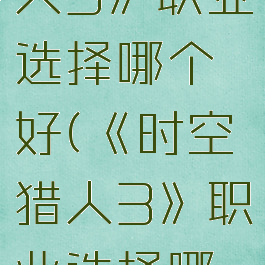 《时空猎人3》职业选择哪个好(《时空猎人3》职业选择哪个好一点)