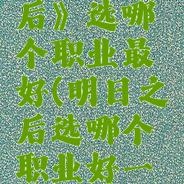 《明日之后》选哪个职业最好(明日之后选哪个职业好一点)