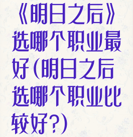 《明日之后》选哪个职业最好(明日之后选哪个职业比较好?)
