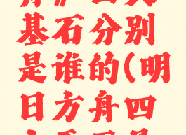 《明日方舟》四大基石分别是谁的(明日方舟四大天王是谁)