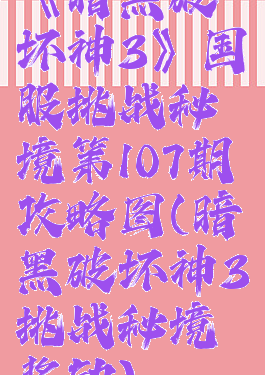 《暗黑破坏神3》国服挑战秘境第107期攻略图(暗黑破坏神3挑战秘境奖励)