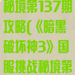 《暗黑破坏神3》国服挑战秘境第137期攻略(《暗黑破坏神3》国服挑战秘境第137期攻略图)
