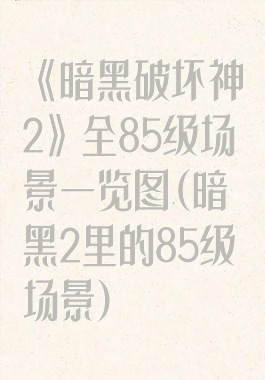 《暗黑破坏神2》全85级场景一览图(暗黑2里的85级场景)
