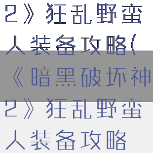 《暗黑破坏神2》狂乱野蛮人装备攻略(《暗黑破坏神2》狂乱野蛮人装备攻略视频)
